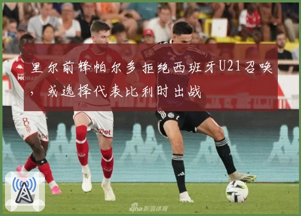 里尔前锋帕尔多拒绝西班牙U21召唤,或选择代表比利时出战