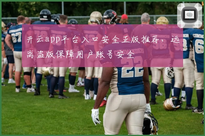开云app平台入口安全正版推荐，远离盗版保障用户账号安全