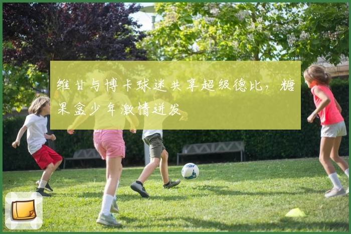 维甘与博卡球迷共享超级德比，糖果盒少年激情迸发