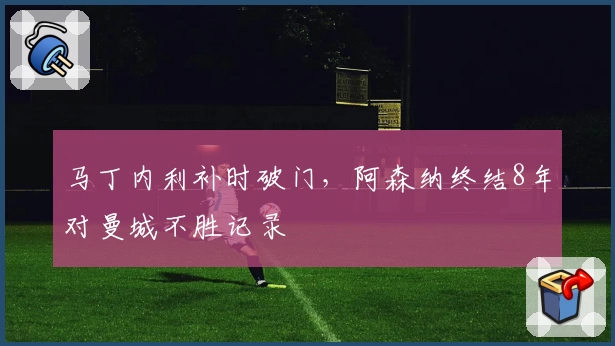 马丁内利补时破门,阿森纳终结8年对曼城不胜记录