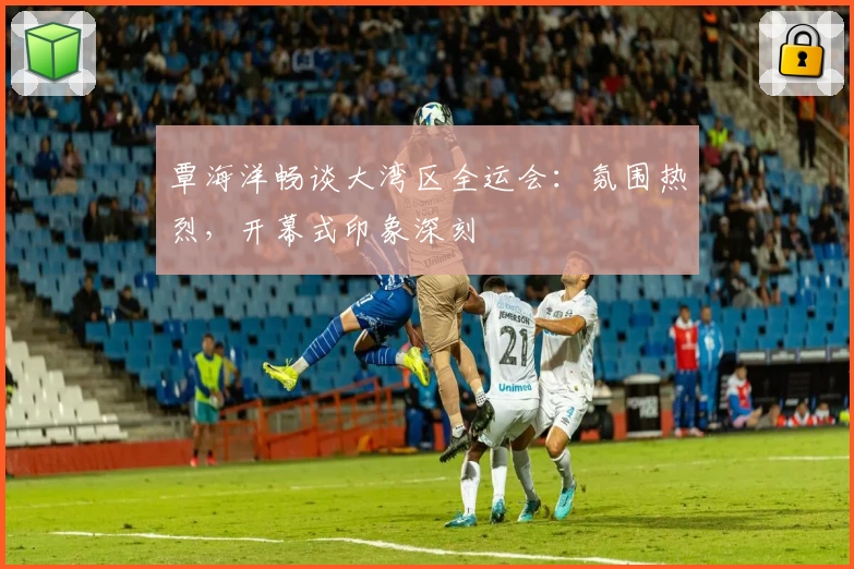 覃海洋畅谈大湾区全运会：氛围热烈，开幕式印象深刻