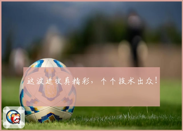 这波进攻真精彩，个个技术出众！