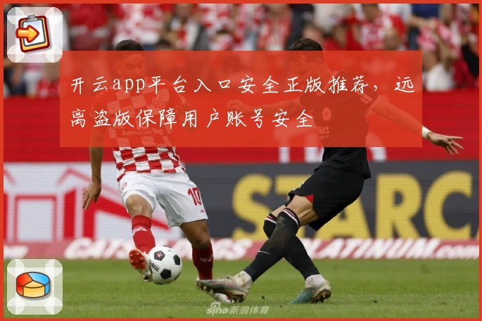 开云app平台入口安全正版推荐，远离盗版保障用户账号安全