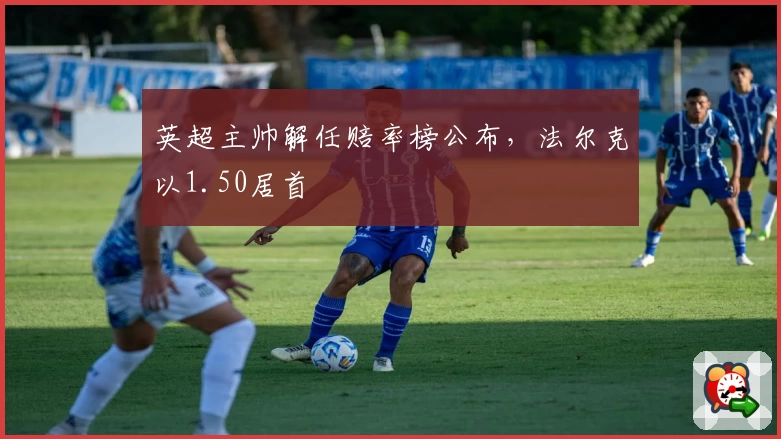 英超主帅解任赔率榜公布，法尔克以1.50居首