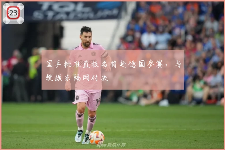 国乒批准直板名将赴德国参赛，与樊振东隔网对决