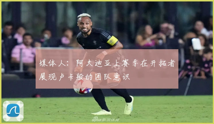 媒体人：阿夫迪亚上赛季在开拓者展现卢卡般的团队意识