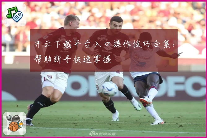 开云下载平台入口操作技巧合集，帮助新手快速掌握