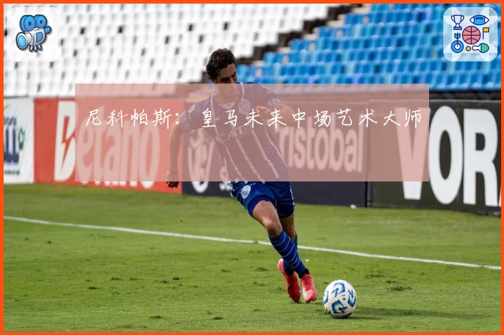 尼科帕斯：皇马未来中场艺术大师