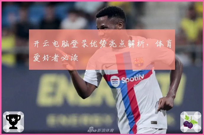 开云电脑登录优势亮点解析，体育爱好者必读