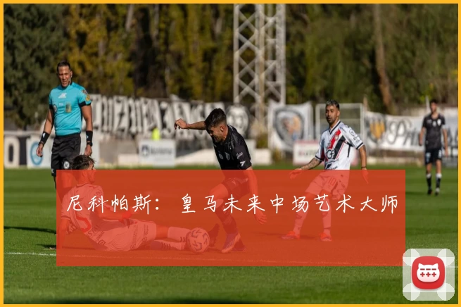 尼科帕斯：皇马未来中场艺术大师