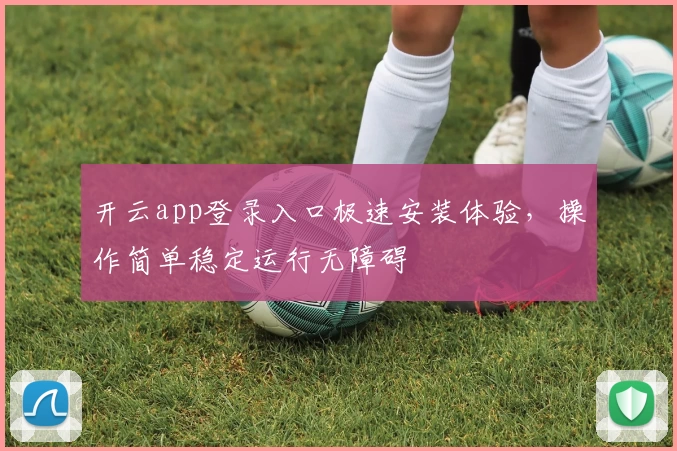 开云app登录入口极速安装体验，操作简单稳定运行无障碍