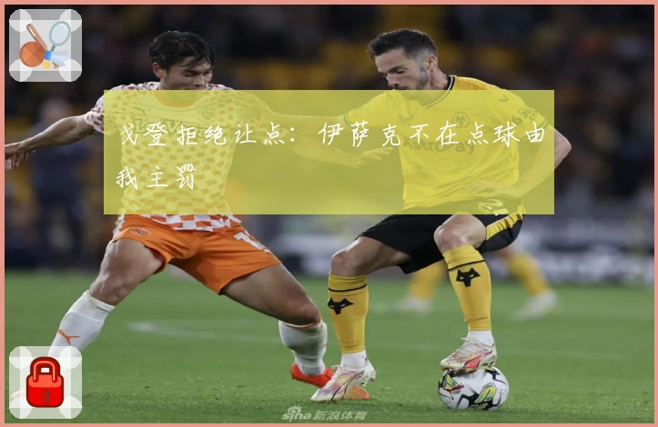 戈登拒绝让点：伊萨克不在点球由我主罚