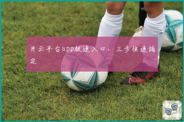 开云平台app极速入口，三步快速搞定