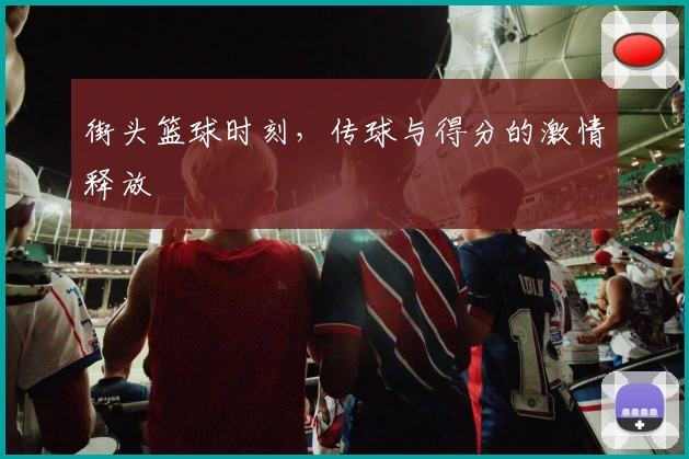 街头篮球时刻，传球与得分的激情释放