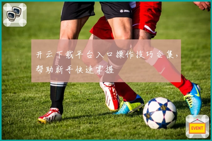 开云下载平台入口操作技巧合集，帮助新手快速掌握