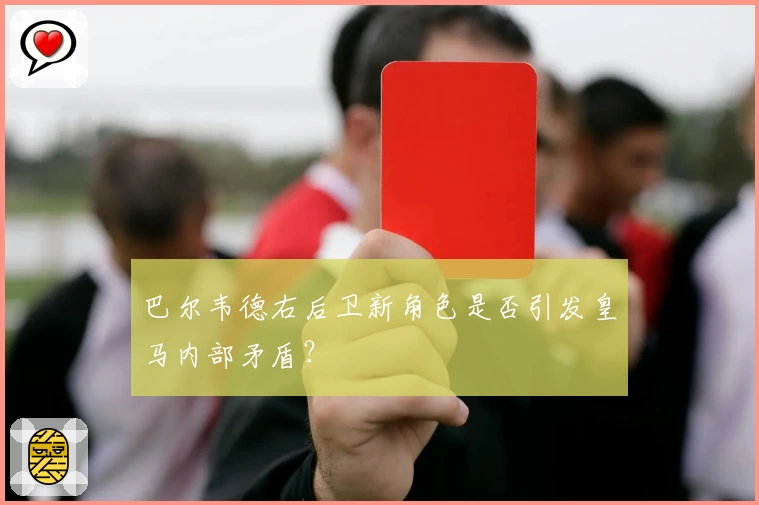 巴尔韦德右后卫新角色是否引发皇马内部矛盾？