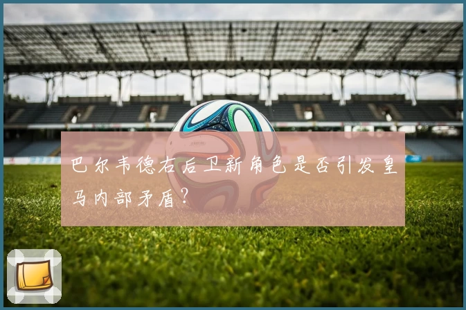 巴尔韦德右后卫新角色是否引发皇马内部矛盾？
