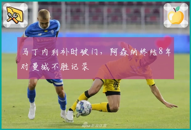 马丁内利补时破门,阿森纳终结8年对曼城不胜记录