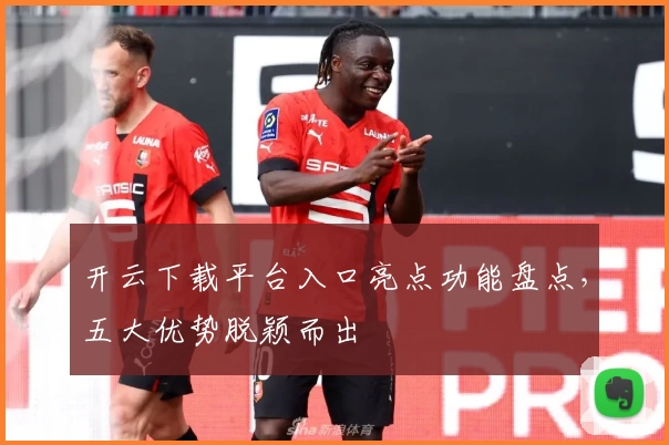 开云下载平台入口亮点功能盘点，五大优势脱颖而出