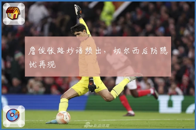 詹俊张路妙语频出，切尔西后防隐忧再现