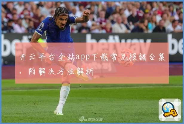 开云平台全站app下载常见报错合集，附解决方法解析