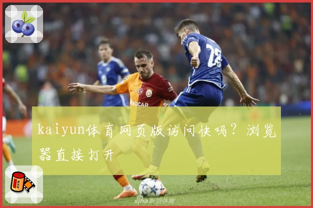 kaiyun体育网页版访问快吗？浏览器直接打开