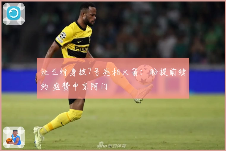杜兰特身披7号亮相火箭：盼提前续约 盛赞申京阿门