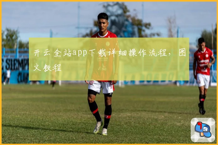 开云全站app下载详细操作流程，图文教程