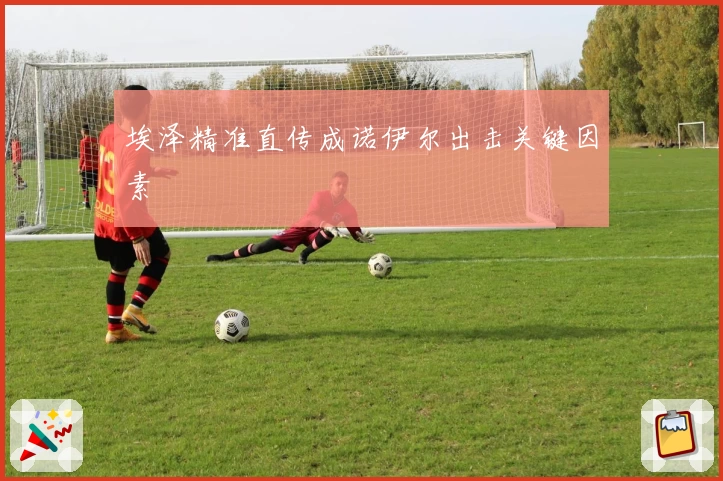 埃泽精准直传成诺伊尔出击关键因素