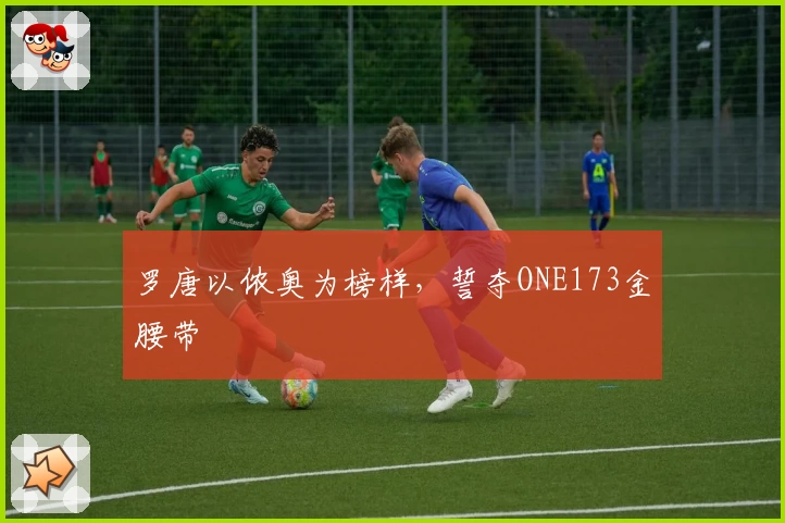 罗唐以侬奥为榜样，誓夺ONE173金腰带