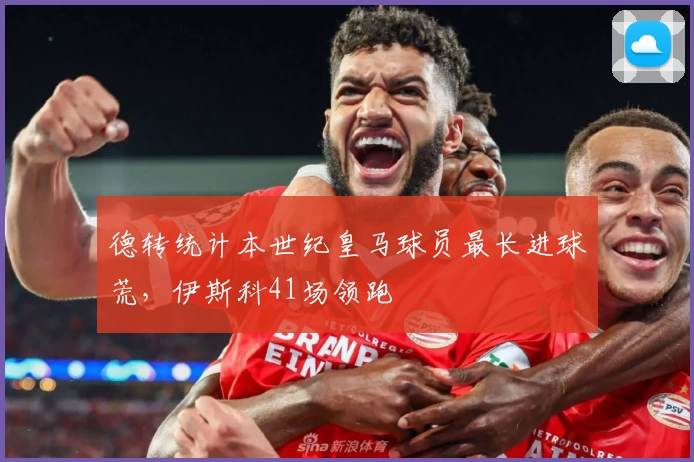 德转统计本世纪皇马球员最长进球荒，伊斯科41场领跑