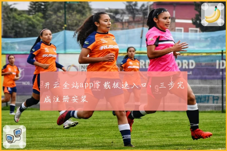 开云全站app下载极速入口，三步完成注册安装