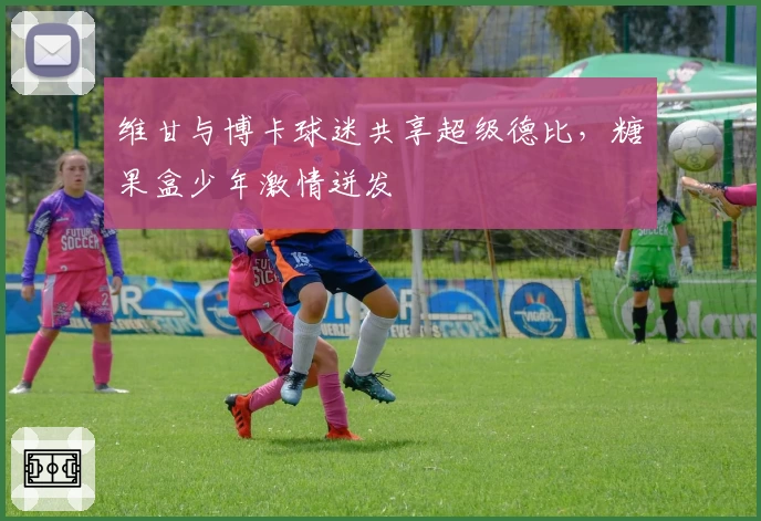 维甘与博卡球迷共享超级德比，糖果盒少年激情迸发