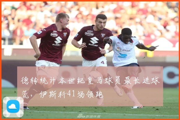 德转统计本世纪皇马球员最长进球荒，伊斯科41场领跑
